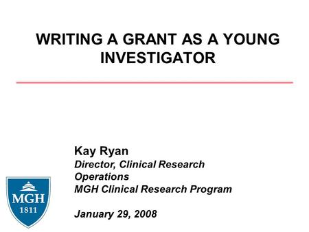 WRITING A GRANT AS A YOUNG INVESTIGATOR Kay Ryan Director, Clinical Research Operations MGH Clinical Research Program January 29, 2008.