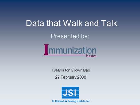 Data that Walk and Talk Presented by: JSI/Boston Brown Bag 22 February 2008.