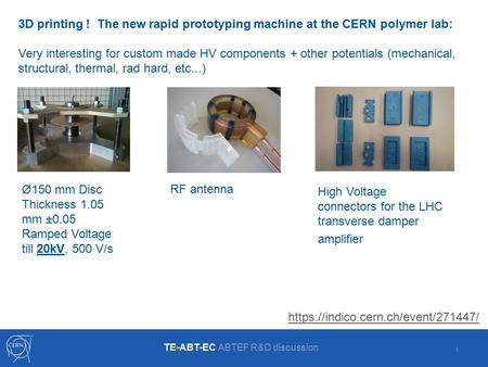 1 3D printing ! The new rapid prototyping machine at the CERN polymer lab: Very interesting for custom made HV components + other potentials (mechanical,