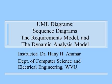 UML Diagrams: Sequence Diagrams The Requirements Model, and The Dynamic Analysis Model Instructor: Dr. Hany H. Ammar Dept. of Computer Science and Electrical.