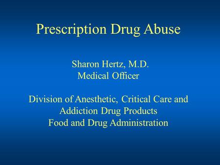 Prescription Drug Abuse Sharon Hertz, M.D. Medical Officer Division of Anesthetic, Critical Care and Addiction Drug Products Food and Drug Administration.
