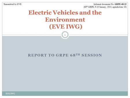 REPORT TO GRPE 68 TH SESSION EVE IWG 1 Electric Vehicles and the Environment (EVE IWG) Informal document No. GRPE-68-22 (68 th GRPE, 9-10 January, 2014,