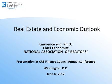 Real Estate and Economic Outlook Lawrence Yun, Ph.D. Chief Economist NATIONAL ASSOCIATION OF REALTORS ® Presentation at CRE Finance Council Annual Conference.