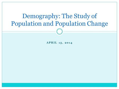 APRIL 15, 2014 Demography: The Study of Population and Population Change.