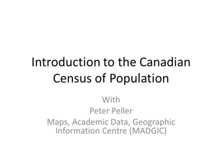 Introduction to the Canadian Census of Population With Peter Peller Maps, Academic Data, Geographic Information Centre (MADGIC)