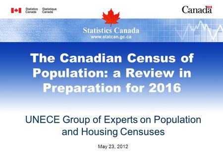 The Canadian Census of Population: a Review in Preparation for 2016 UNECE Group of Experts on Population and Housing Censuses May 23, 2012.
