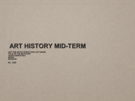 ART HISTORY MID-TERM LIST THE ARTIST (FIRST AND LAST NAME) TITLE OF THE ARTWORK YEAR COMPLETED MEDIAMUSEUM EC: SIZE.