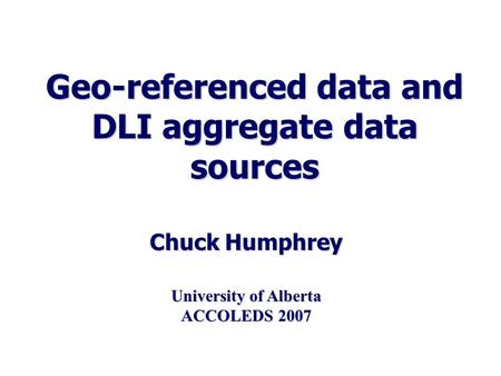 Geo-referenced data and DLI aggregate data sources Chuck Humphrey University of Alberta ACCOLEDS 2007.