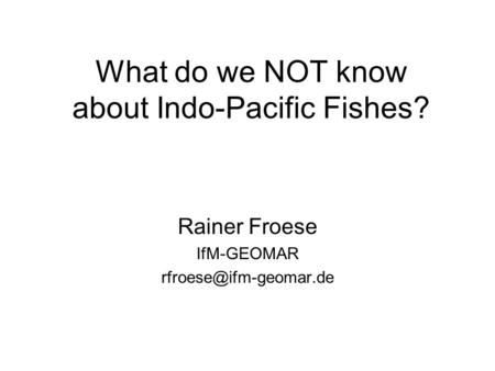 What do we NOT know about Indo-Pacific Fishes? Rainer Froese IfM-GEOMAR
