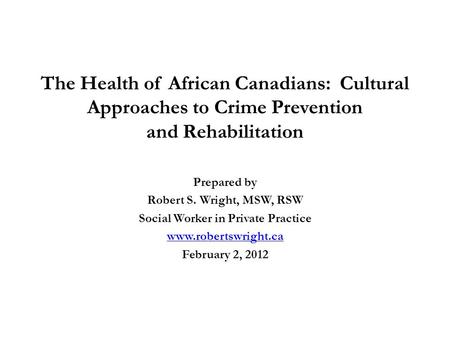The Health of African Canadians: Cultural Approaches to Crime Prevention and Rehabilitation Prepared by Robert S. Wright, MSW, RSW Social Worker in Private.