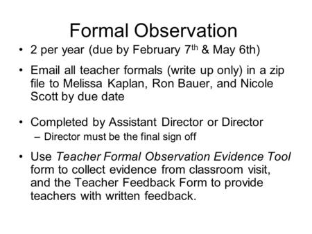 Formal Observation 2 per year (due by February 7 th & May 6th) Email all teacher formals (write up only) in a zip file to Melissa Kaplan, Ron Bauer, and.