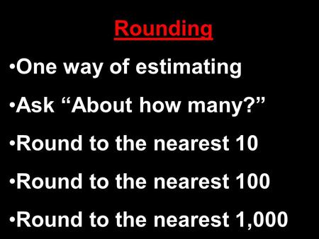 Rounding One way of estimating Ask “About how many?” Round to the nearest 10 Round to the nearest 100 Round to the nearest 1,000.