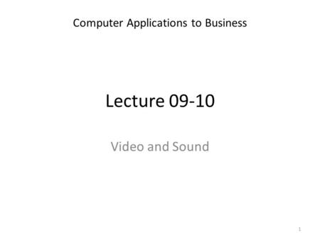 Lecture 09-10 Computer Applications to Business 1 Video and Sound.