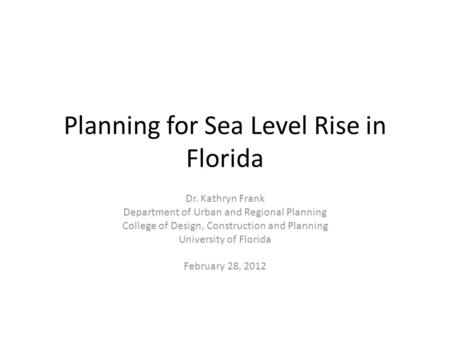 Planning for Sea Level Rise in Florida Dr. Kathryn Frank Department of Urban and Regional Planning College of Design, Construction and Planning University.