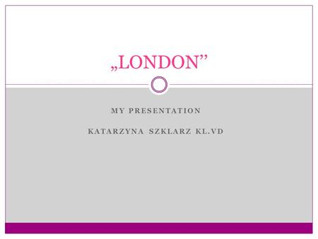 MY PRESENTATION KATARZYNA SZKLARZ KL.VD „LONDON’’.