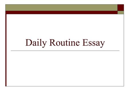 Daily Routine Essay. Mission  You will write an essay that describes your daily routine. Example: The alarm clock sounds at 6 am and I wake up. I turn.