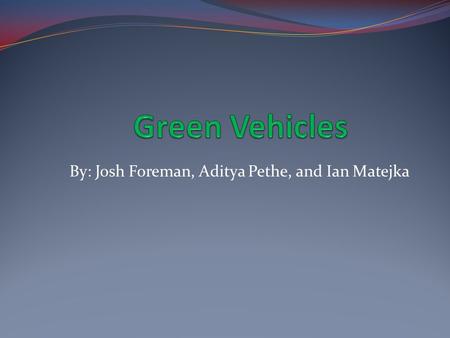By: Josh Foreman, Aditya Pethe, and Ian Matejka. Types of Green Vehicles: What are green vehicles like, and what will they be like? How do green vehicles.