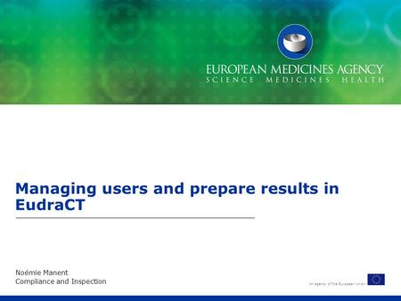 An agency of the European Union Managing users and prepare results in EudraCT Noémie Manent Compliance and Inspection.