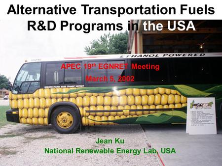 Alternative Transportation Fuels R&D Programs in the USA APEC 19 th EGNRET Meeting March 5, 2002 Jean Ku National Renewable Energy Lab, USA.
