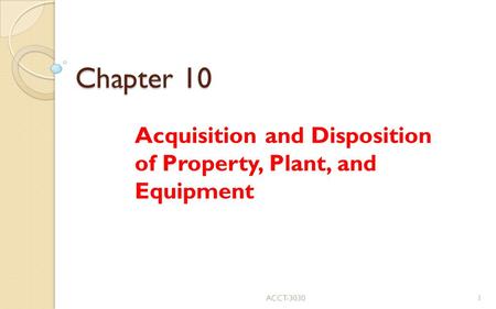 Chapter 10 Acquisition and Disposition of Property, Plant, and Equipment ACCT-30301.