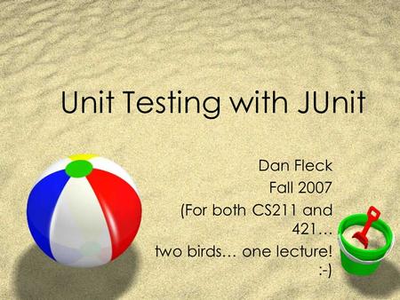 Unit Testing with JUnit Dan Fleck Fall 2007 (For both CS211 and 421… two birds… one lecture! :-)