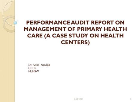 PERFORMANCE AUDIT REPORT ON MANAGEMENT OF PRIMARY HEALTH CARE (A CASE STUDY ON HEALTH CENTERS) 8/16/20151 Dr. Anna Nswilla CDHSMoHSW.
