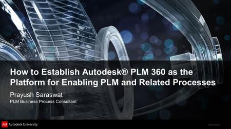 © 2012 Autodesk How to Establish Autodesk® PLM 360 as the Platform for Enabling PLM and Related Processes Prayush Saraswat PLM Business Process Consultant.