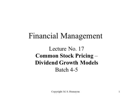 Copyright: M. S. Humayun1 Financial Management Lecture No. 17 Common Stock Pricing – Dividend Growth Models Batch 4-5.