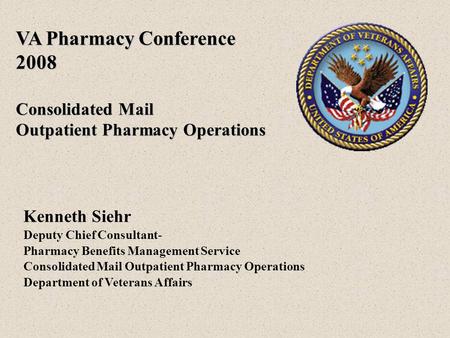VA Pharmacy Conference 2008 Consolidated Mail Outpatient Pharmacy Operations Kenneth Siehr Deputy Chief Consultant- Pharmacy Benefits Management Service.