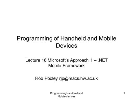 Programming Handheld and Mobile devices 1 Programming of Handheld and Mobile Devices Lecture 18 Microsoft’s Approach 1 –.NET Mobile Framework Rob Pooley.