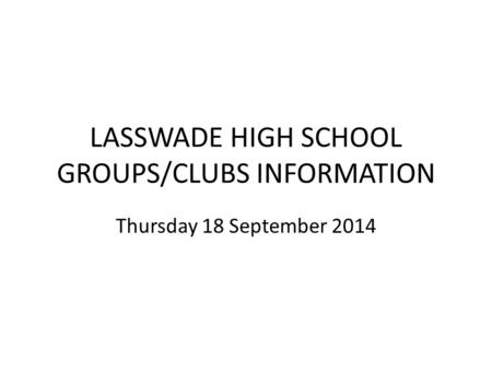 LASSWADE HIGH SCHOOL GROUPS/CLUBS INFORMATION Thursday 18 September 2014.