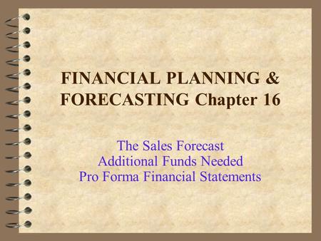 FINANCIAL PLANNING & FORECASTING Chapter 16 The Sales Forecast Additional Funds Needed Pro Forma Financial Statements.