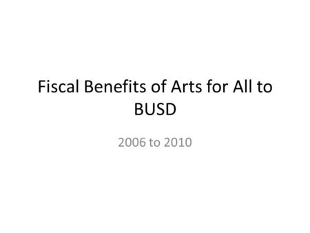Fiscal Benefits of Arts for All to BUSD 2006 to 2010.