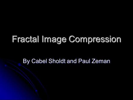 Fractal Image Compression By Cabel Sholdt and Paul Zeman.