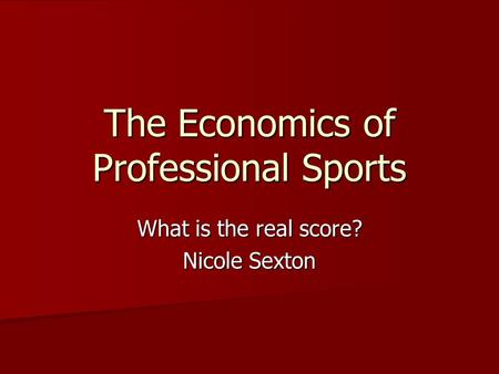 The Economics of Professional Sports What is the real score? Nicole Sexton.