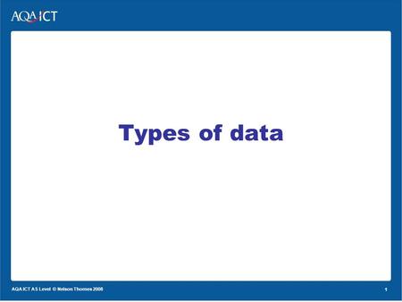 1 AQA ICT AS Level © Nelson Thornes 2008 1 Types of data.