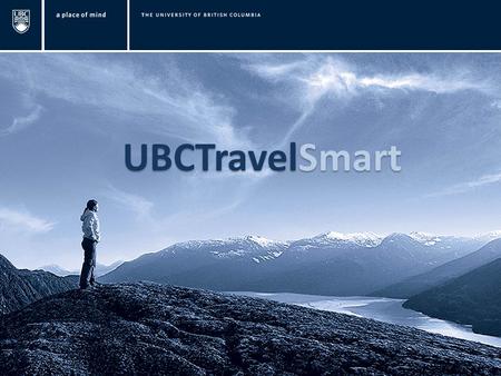 UBCTravelSmart. AGENDA UBCTravel Smart What is UBCTravel Smart Website Resources and Travel Services Duty of Care & What to Know Before You Travel New.