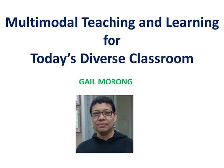 Multimodal Teaching and Learning for Today’s Diverse Classroom GAIL MORONG.