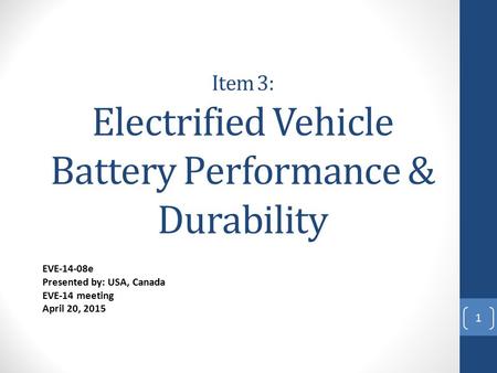 Item 3: Electrified Vehicle Battery Performance & Durability EVE-14-08e Presented by: USA, Canada EVE-14 meeting April 20, 2015 1.