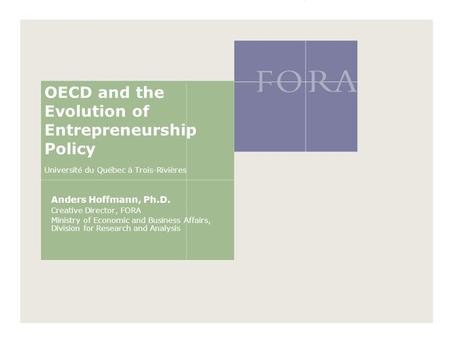 OECD and the Evolution of Entrepreneurship Policy Université du Québec à Trois-Rivières Anders Hoffmann, Ph.D. Creative Director, FORA Ministry of Economic.