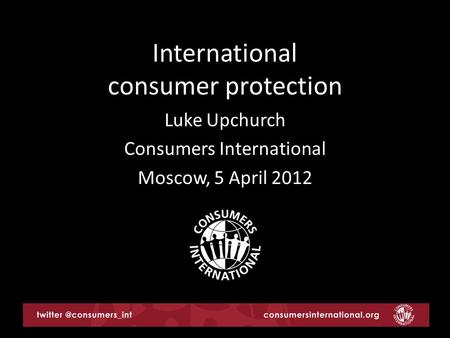 International consumer protection Luke Upchurch Consumers International Moscow, 5 April 2012.