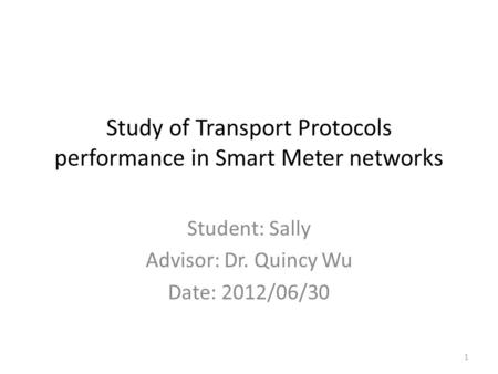 Study of Transport Protocols performance in Smart Meter networks Student: Sally Advisor: Dr. Quincy Wu Date: 2012/06/30 1.