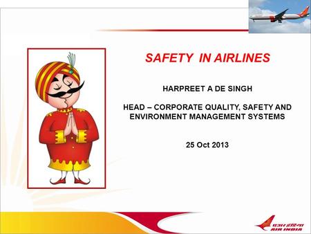 SAFETY IN AIRLINES HARPREET A DE SINGH HEAD – CORPORATE QUALITY, SAFETY AND ENVIRONMENT MANAGEMENT SYSTEMS 25 Oct 2013.