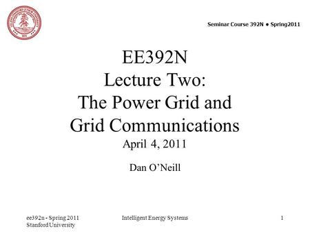 EE392N Lecture Two: The Power Grid and Grid Communications April 4, 2011 Dan O’Neill Seminar Course 392N ● Spring2011 ee392n - Spring 2011 Stanford University.