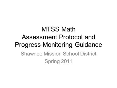 MTSS Math Assessment Protocol and Progress Monitoring Guidance Shawnee Mission School District Spring 2011.