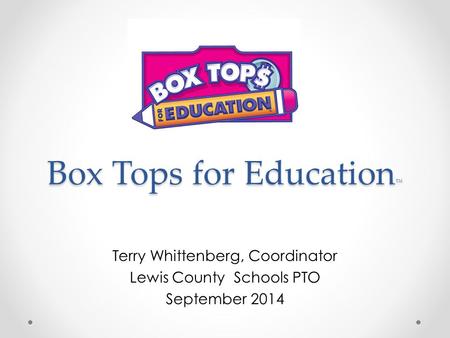 Box Tops for Education ™ Terry Whittenberg, Coordinator Lewis County Schools PTO September 2014.