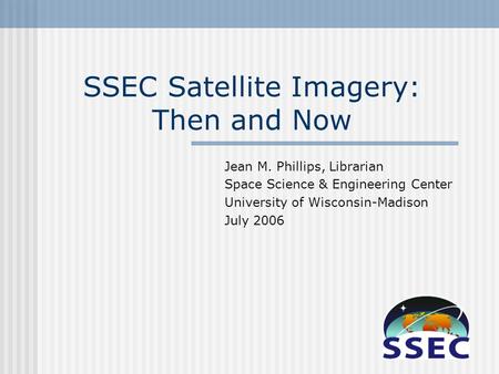 SSEC Satellite Imagery: Then and Now Jean M. Phillips, Librarian Space Science & Engineering Center University of Wisconsin-Madison July 2006.