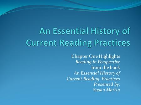 Chapter One Highlights Reading in Perspective from the book An Essential History of Current Reading Practices Presented by: Susan Martin.