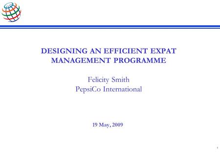 1 DESIGNING AN EFFICIENT EXPAT MANAGEMENT PROGRAMME Felicity Smith PepsiCo International 19 May, 2009.