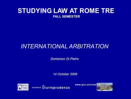 INTERNATIONAL ARBITRATION Domenico Di Pietro STUDYING LAW AT ROME TRE FALL SEMESTER 14 October 2009.
